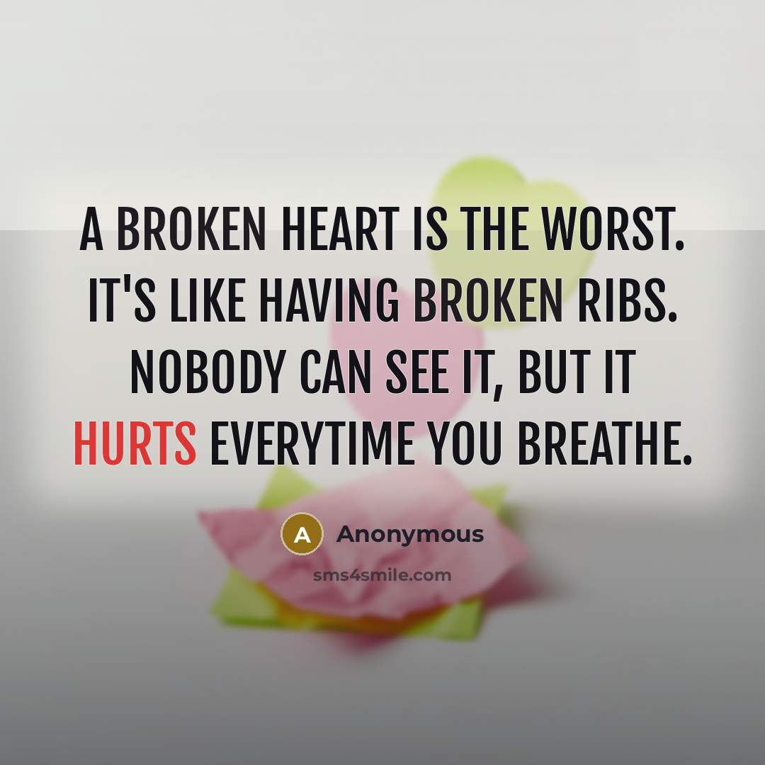 “A broken heart is the worst. It's like having broken ribs. Nobody can see it, but it hurts everytime you breathe.” quote by Anonymous