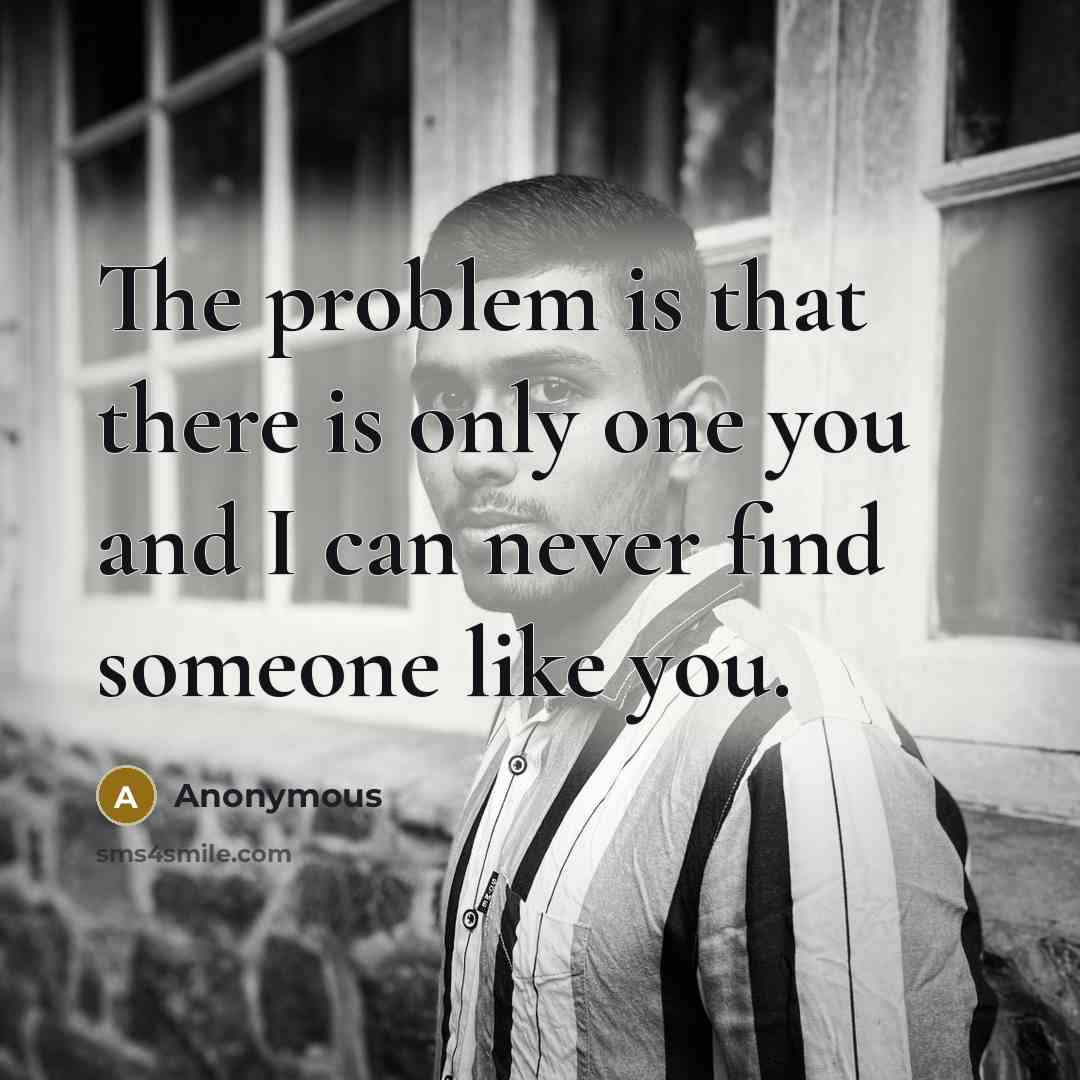 “The problem is that there is only one you and I can never find someone like you.” quote by Anonymous