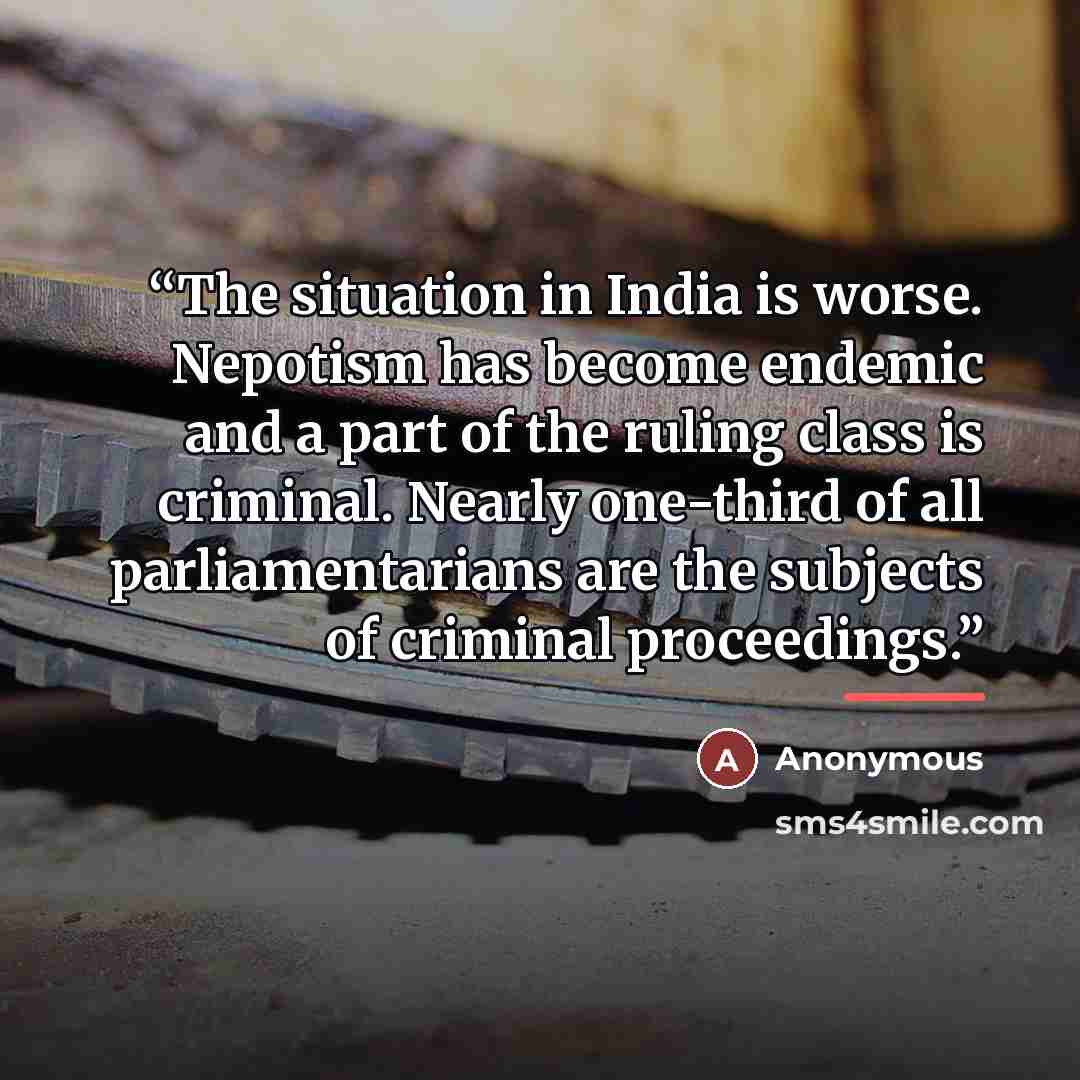 “The situation in India is worse. Nepotism has become endemic and a part of the ruling class is criminal. Nearly one-third of all parliamentarians are the subjects of criminal proceedings.” quote by Anonymous
