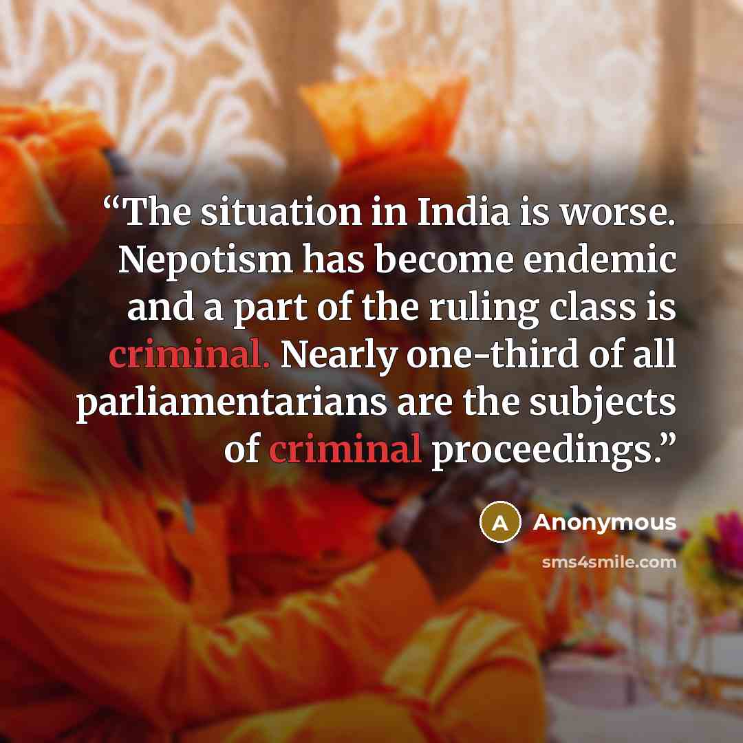 “The situation in India is worse. Nepotism has become endemic and a part of the ruling class is criminal. Nearly one-third of all parliamentarians are the subjects of criminal proceedings.” quote by Anonymous