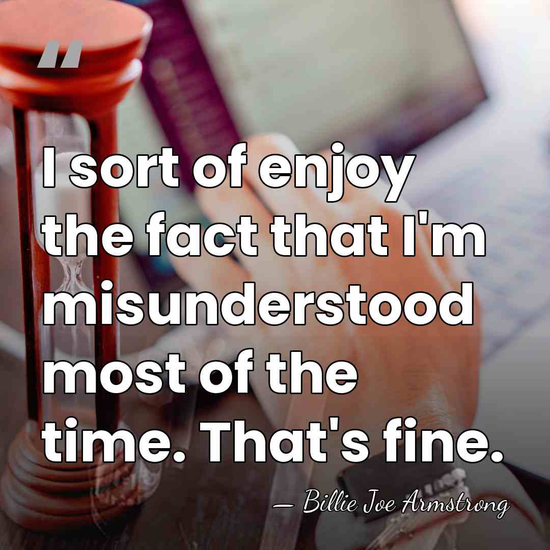I sort of enjoy the fact that I'm misunderstood most of the&hellip; - Billie Joe Armstrong