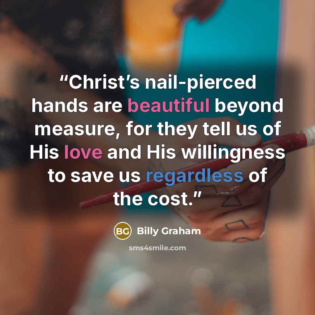“Christ’s nail-pierced hands are beautiful beyond measure, for they tell us of His love and His willingness to save us regardless of the cost.” quote by Billy Graham