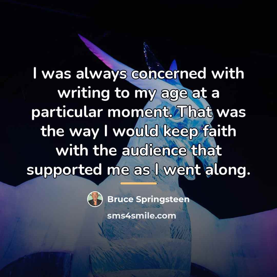 “I was always concerned with writing to my age at…” quote by Bruce Springsteen