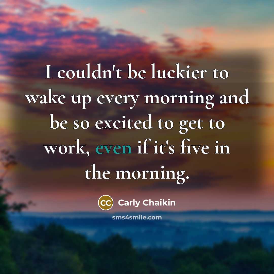 “I couldn't be luckier to wake up every morning and…” quote by Carly Chaikin
