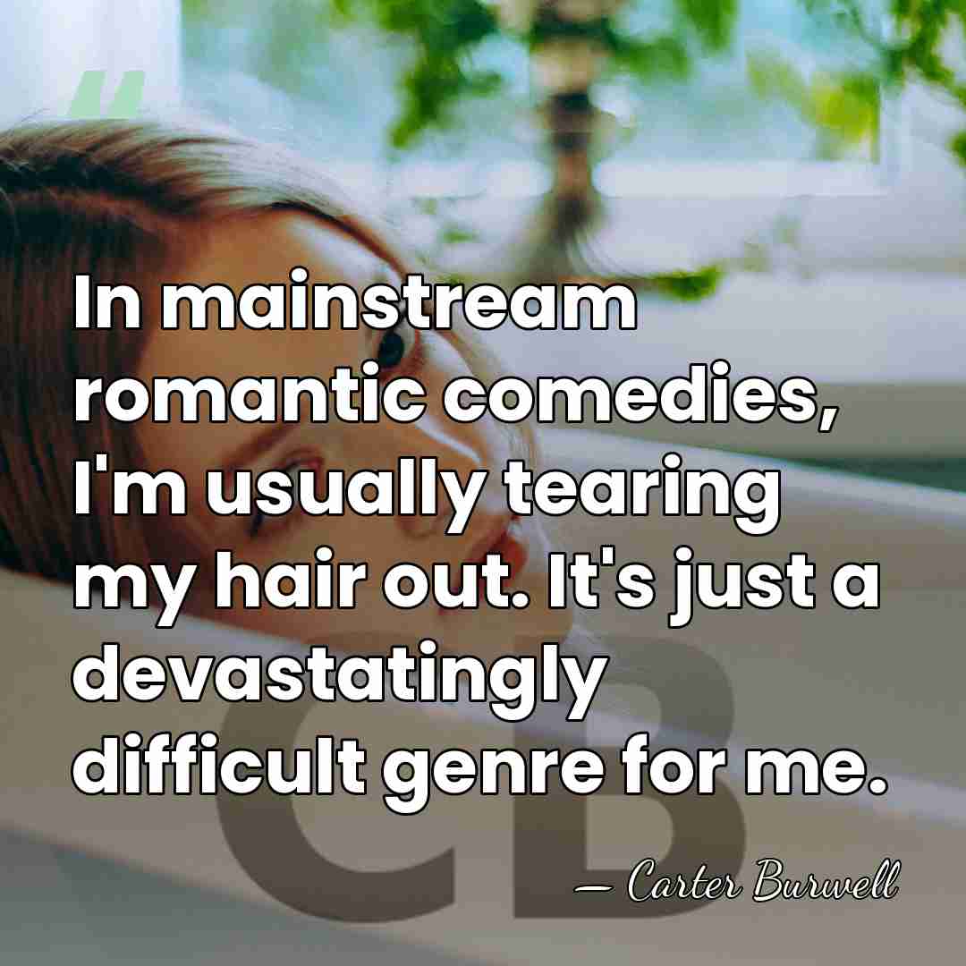 In mainstream romantic comedies, I'm usually tearing my hair out. It's just&hellip; - Carter Burwell