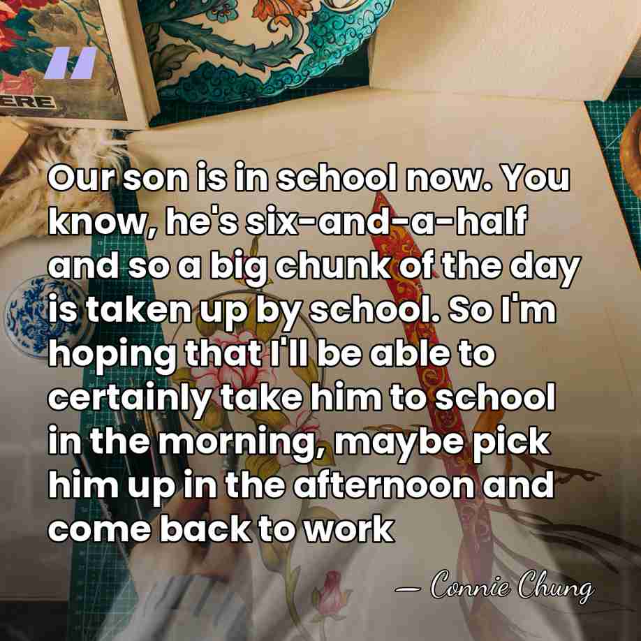 Our son is in school now. You know, he's six-and-a-half and so&hellip; - Connie Chung