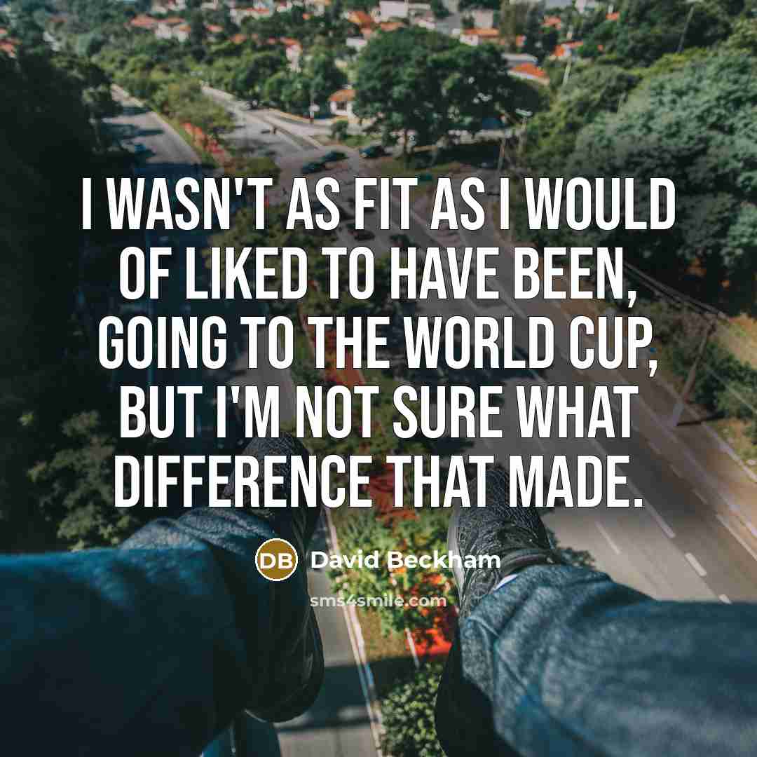 “I wasn't as fit as I would of liked to have been, going to the World Cup, but I'm not sure what difference that made.” quote by David Beckham