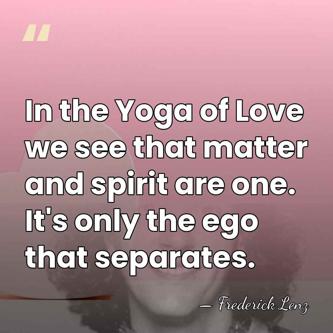 In the Yoga of Love we see that matter and spirit are&hellip; - Frederick Lenz