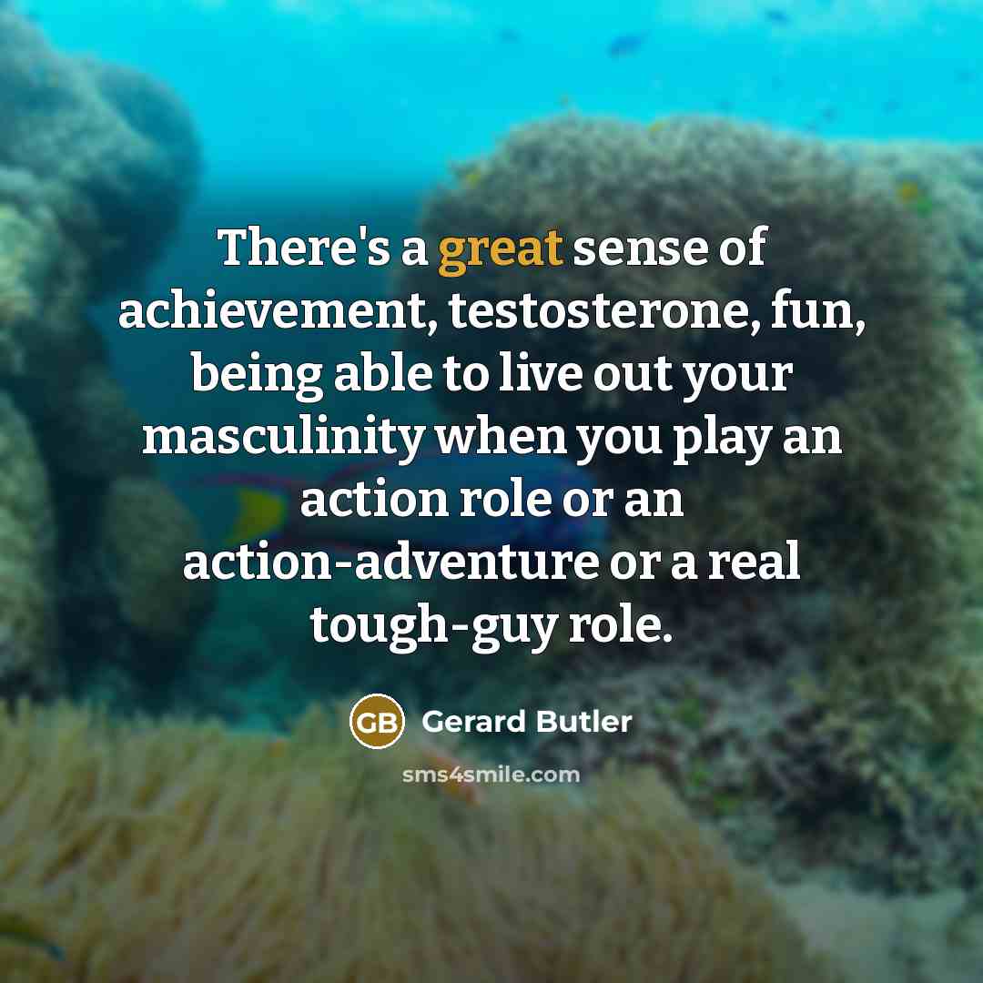 “There's a great sense of achievement, testosterone, fun, being able…” quote by Gerard Butler