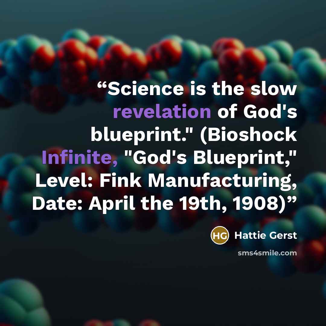 “Science is the slow revelation of God's blueprint." (Bioshock Infinite, "God's Blueprint," Level: Fink Manufacturing, Date: April the 19th, 1908)” quote by Hattie Gerst