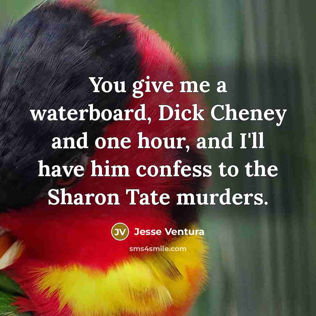“You give me a waterboard, Dick Cheney and one hour,…” quote by Jesse Ventura