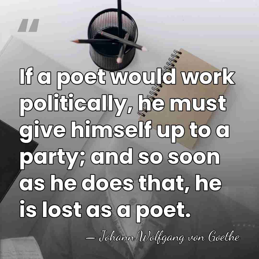 If a poet would work politically, he must give himself up to&hellip; - Johann Wolfgang von Goethe