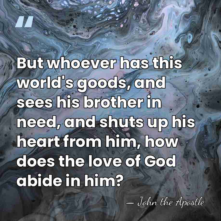 But whoever has this world's goods, and sees his brother in need,&hellip; - John the Apostle