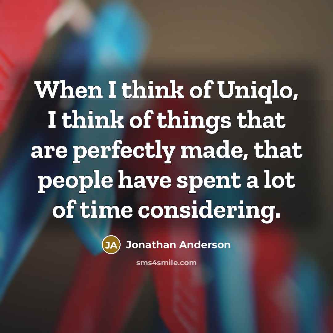 “When I think of Uniqlo, I think of things that are perfectly made, that people have spent a lot of time considering.” quote by Jonathan Anderson
