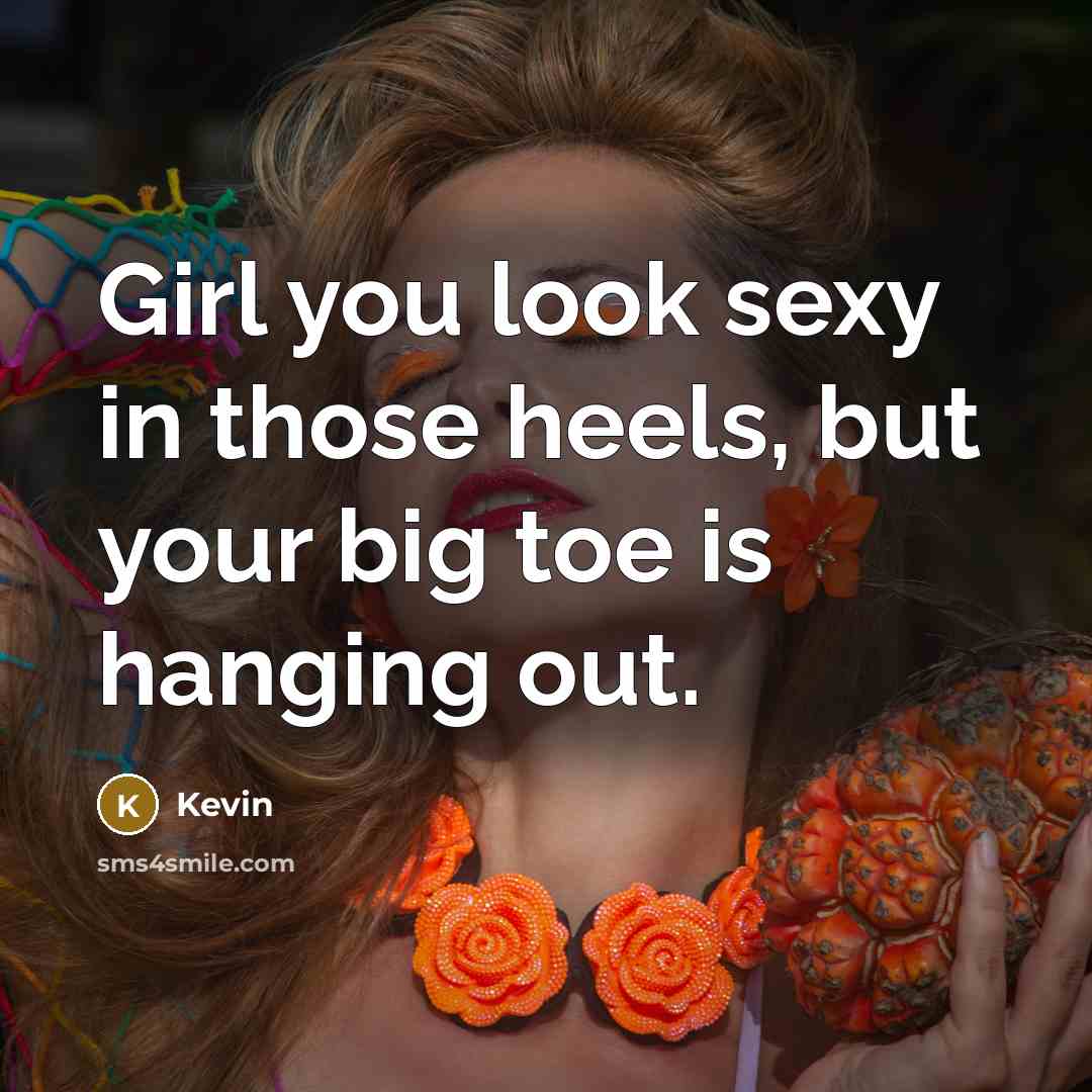 “Girl you look sexy in those heels, but your big toe is hanging out.” quote by Kevin