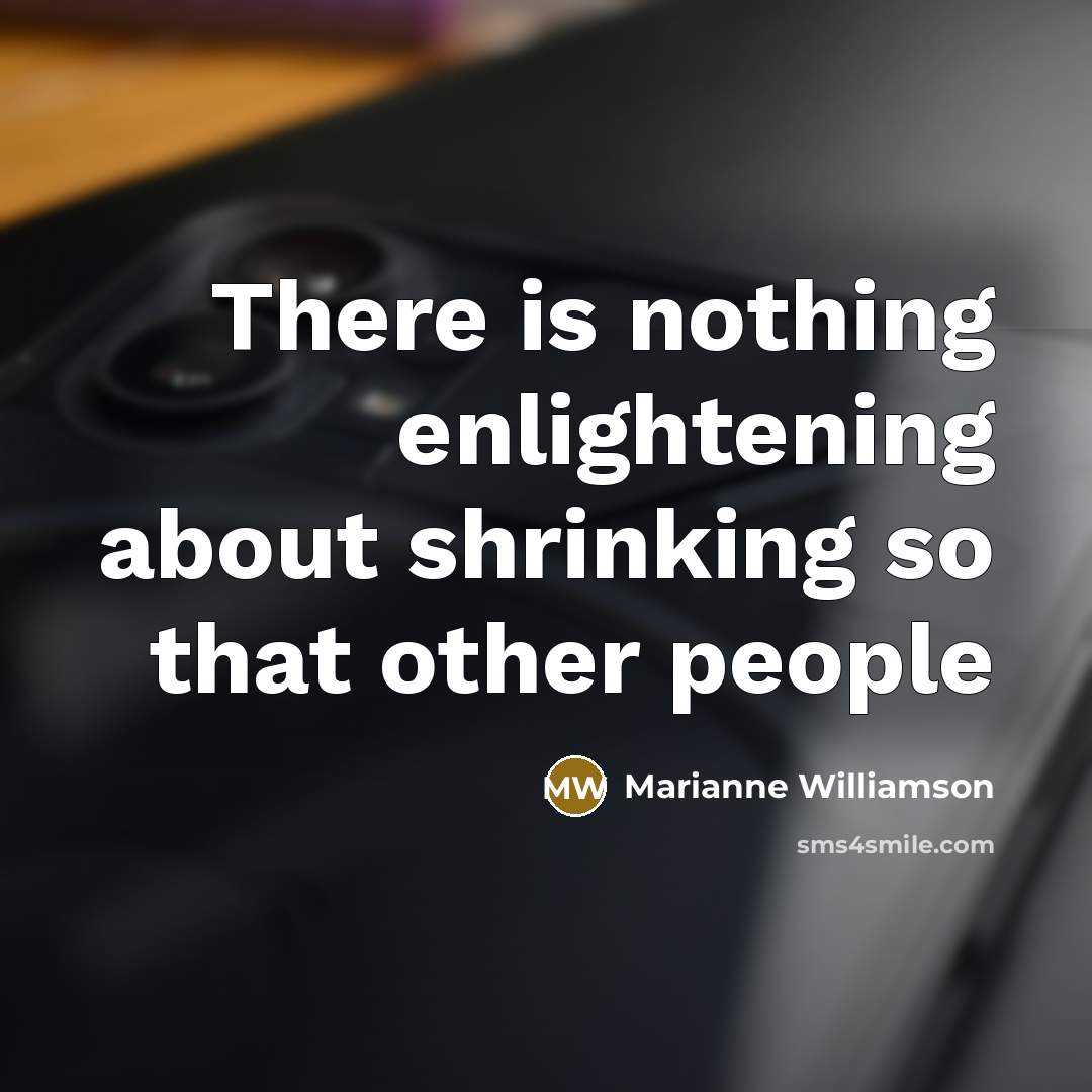 “There is nothing enlightening about shrinking so that other people…” quote by Marianne Williamson