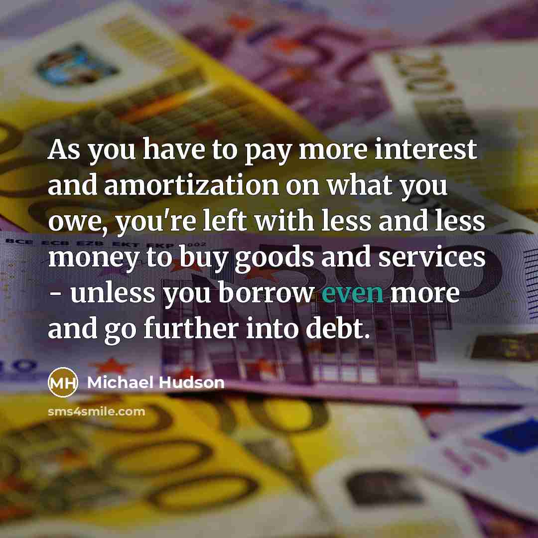 “As you have to pay more interest and amortization on…” quote by Michael Hudson