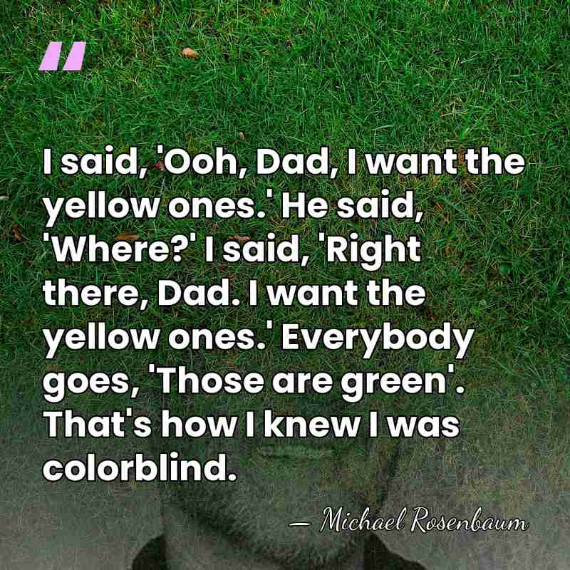 I said, 'Ooh, Dad, I want the yellow ones.' He said, 'Where?'&hellip; - Michael Rosenbaum
