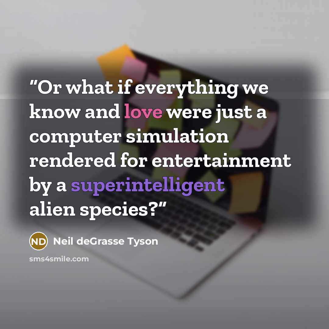 “Or what if everything we know and love were just a computer simulation rendered for entertainment by a superintelligent alien species?” quote by Neil deGrasse Tyson