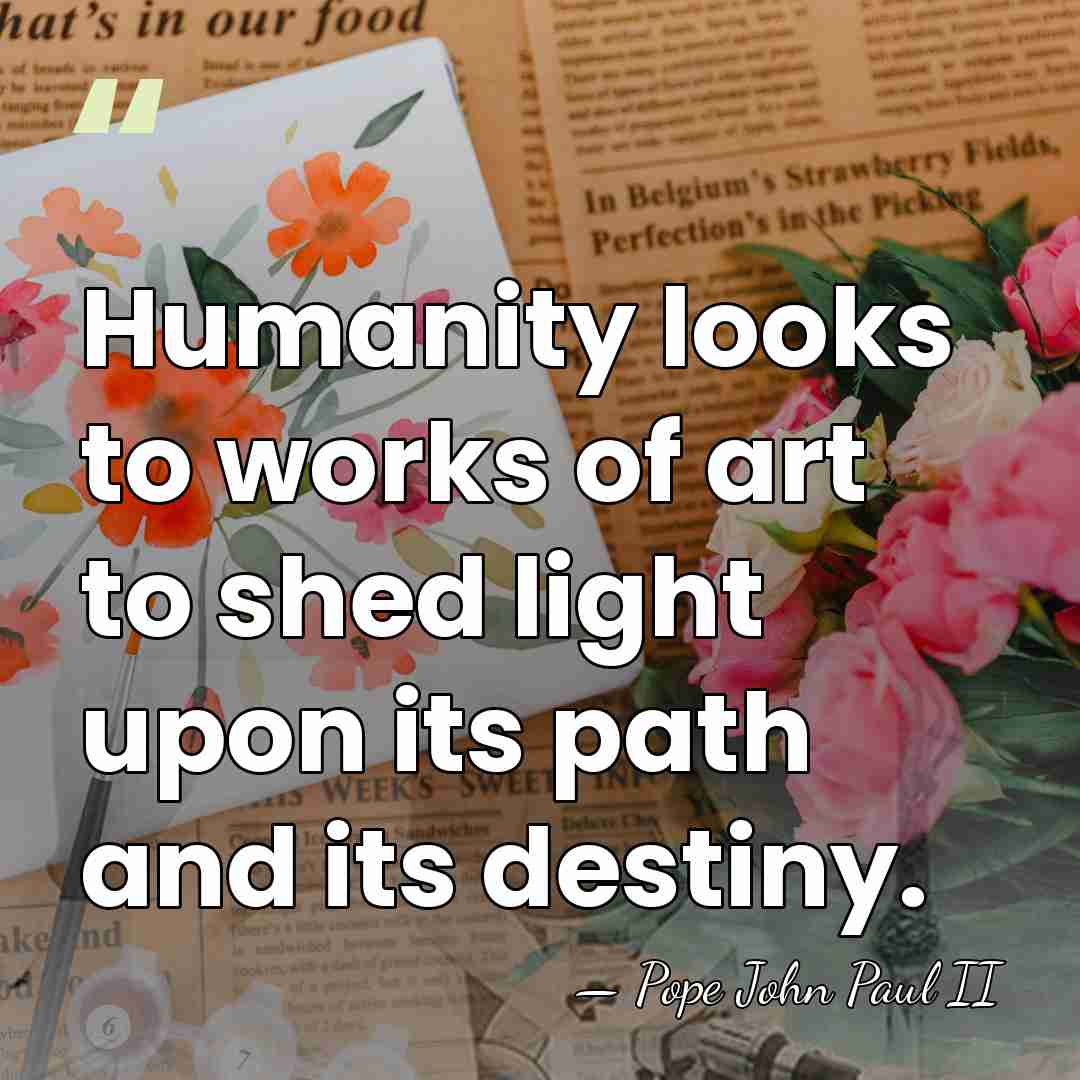 Humanity looks to works of art to shed light upon its path&hellip; - Pope John Paul II