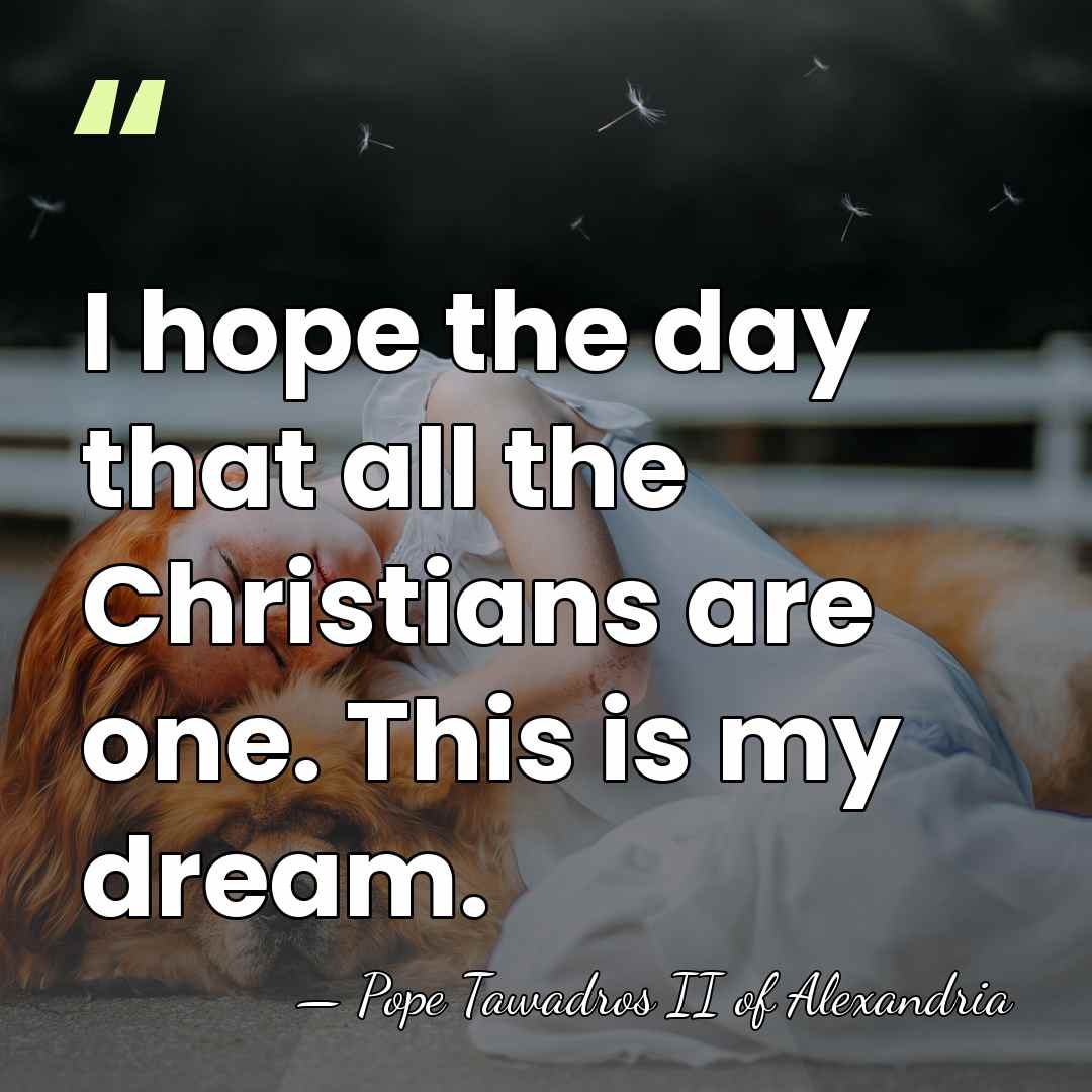 I hope the day that all the Christians are one. This is&hellip; - Pope Tawadros II of Alexandria