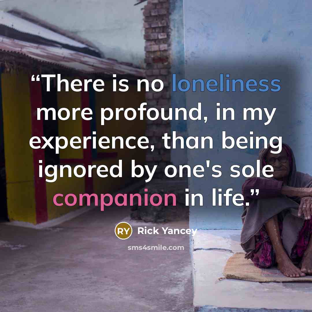“There is no loneliness more profound, in my experience, than being ignored by one's sole companion in life.” quote by Rick Yancey