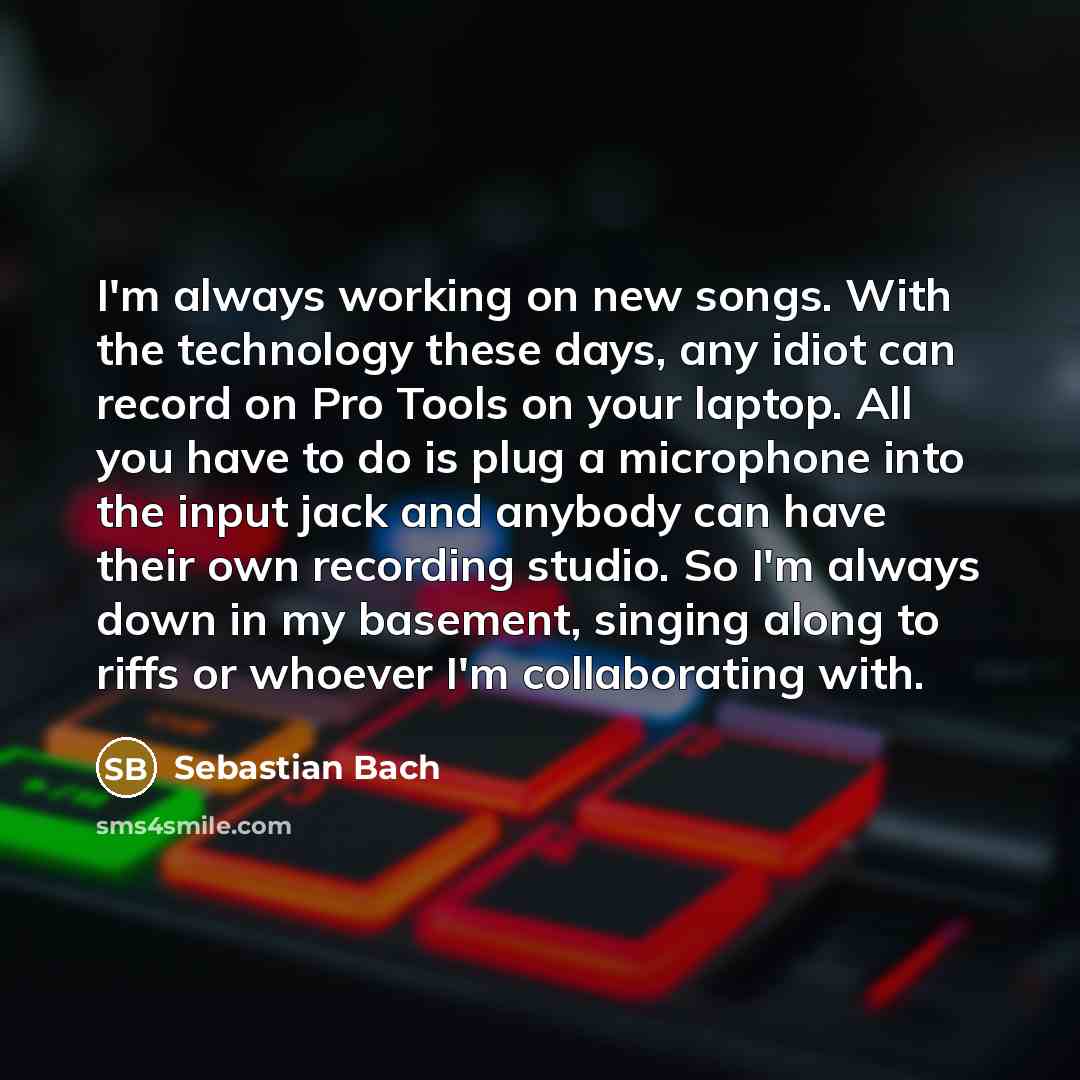 “I'm always working on new songs. With the technology these…” quote by Sebastian Bach