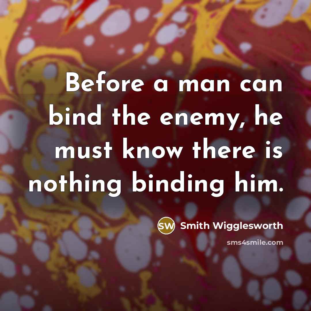 “Before a man can bind the enemy, he must know there is nothing binding him.” quote by Smith Wigglesworth