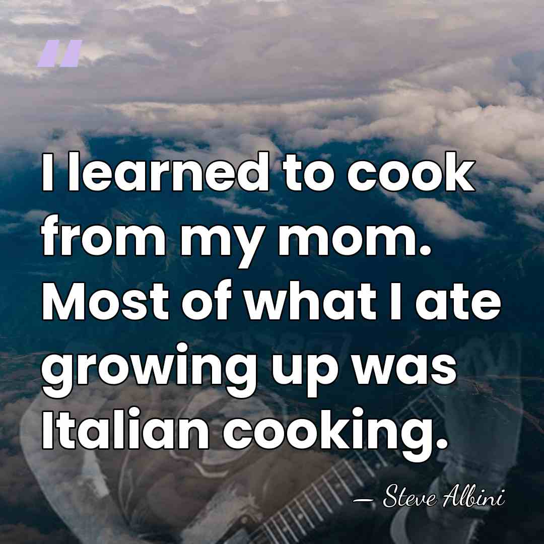 I learned to cook from my mom. Most of what I ate&hellip; - Steve Albini