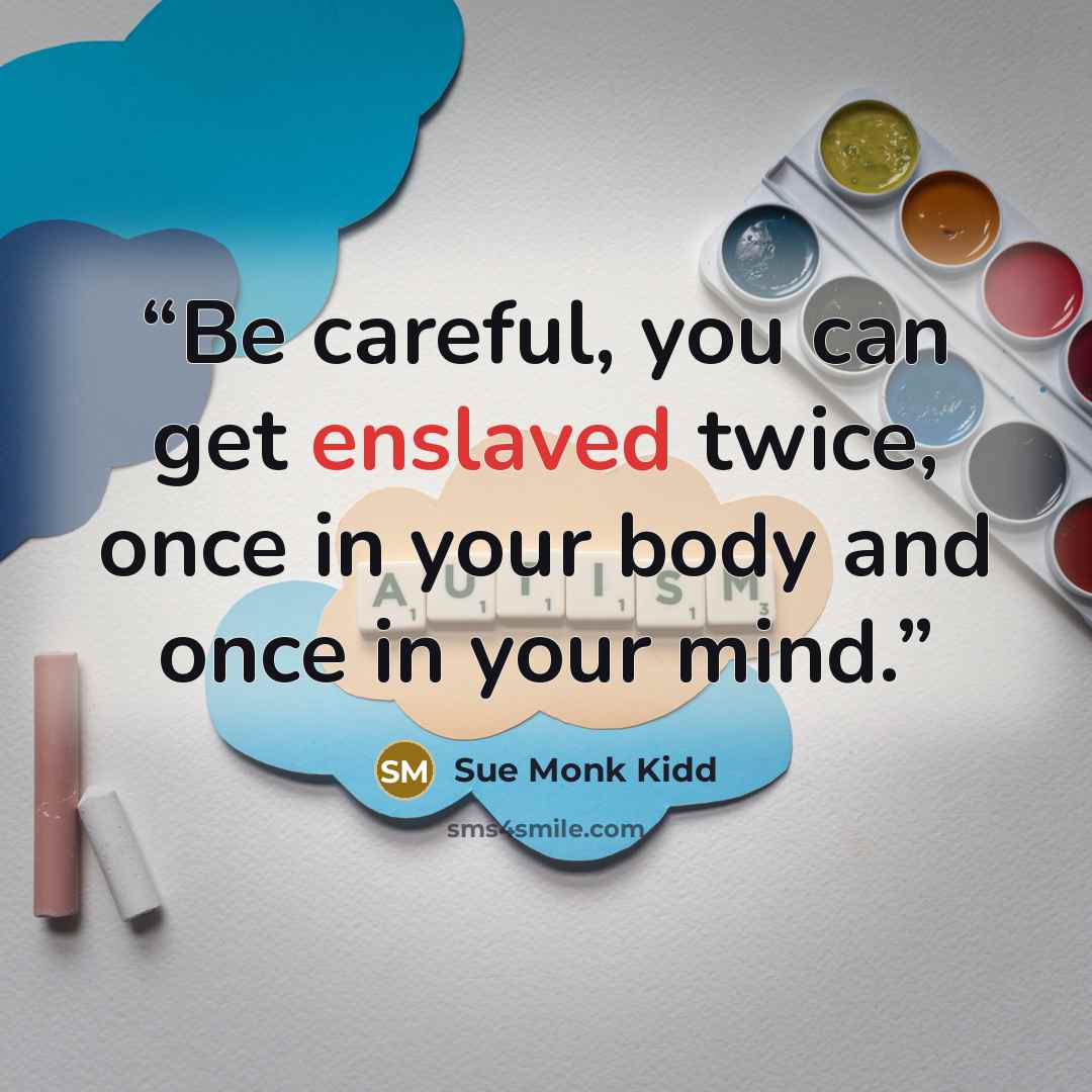 “Be careful, you can get enslaved twice, once in your body and once in your mind.” quote by Sue Monk Kidd