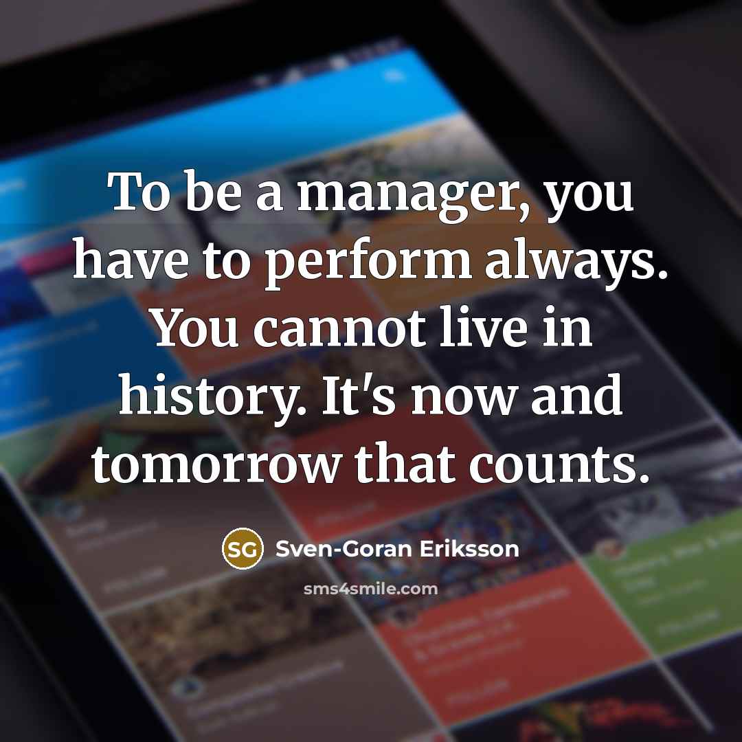 “To be a manager, you have to perform always. You…” quote by Sven-Goran Eriksson