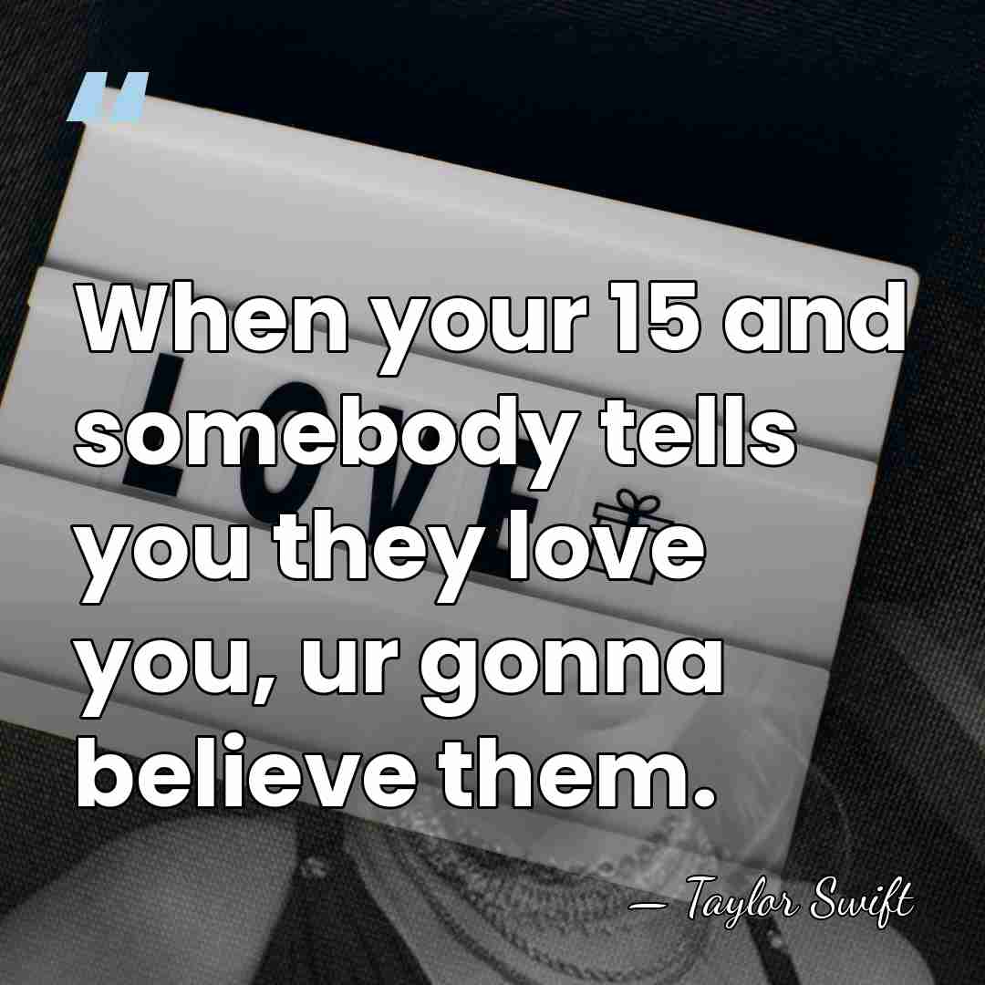 When your 15 and somebody tells you they love you, ur gonna&hellip; - Taylor Swift