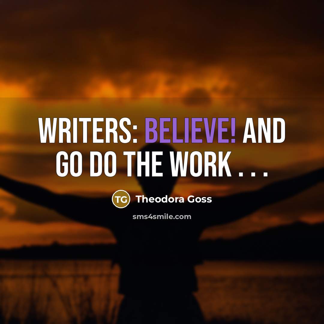 “Writers: believe! And go do the work . . .…” quote by Theodora Goss