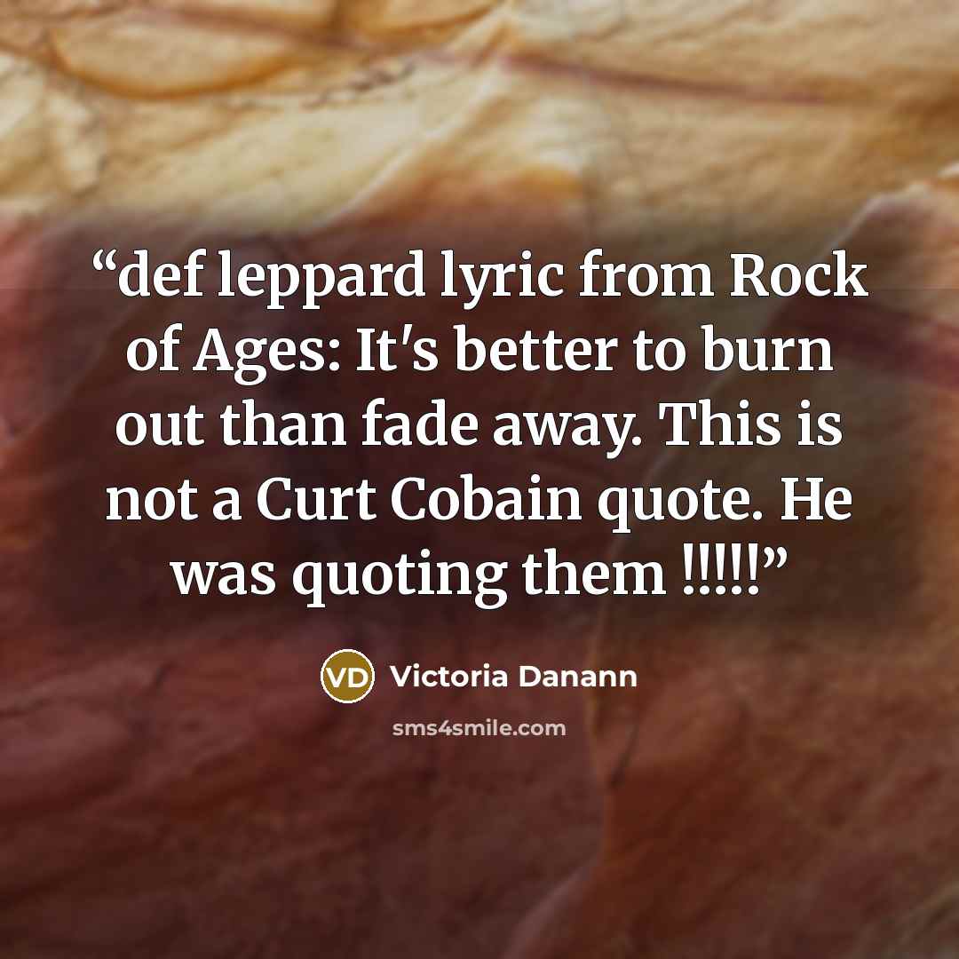 “def leppard lyric from Rock of Ages: It's better to burn out than fade away. This is not a Curt Cobain quote. He was quoting them !!!!!” quote by Victoria Danann