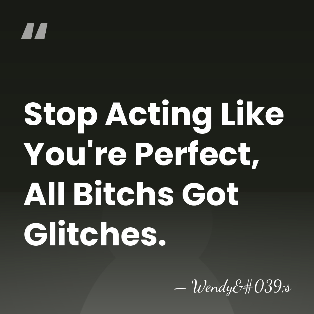 Stop Acting Like You're Perfect, All Bitchs Got Glitches. - Wendy's