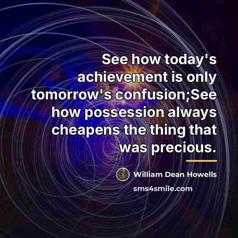 “See how today's achievement is only tomorrow's confusion;See how possession…” quote by William Dean Howells