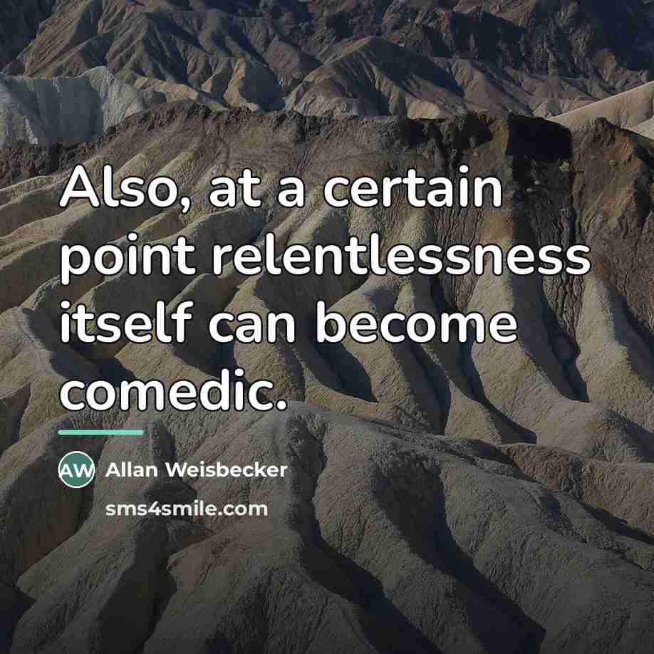 “Also, at a certain point relentlessness itself can become comedic.…” quote by Allan Weisbecker