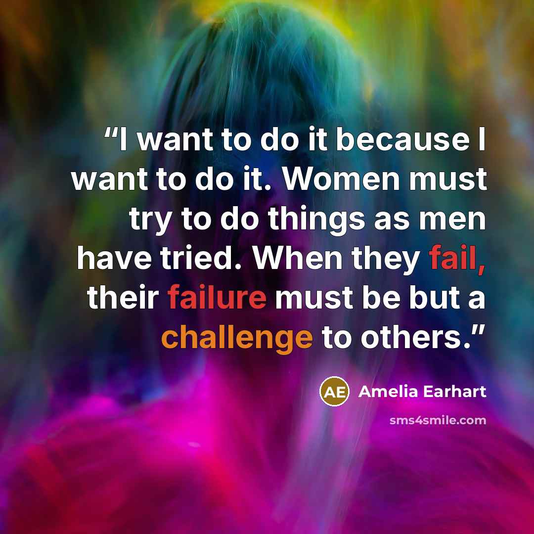 “I want to do it because I want to do it. Women must try to do things as men have tried. When they fail, their failure must be but a challenge to others.” quote by Amelia Earhart