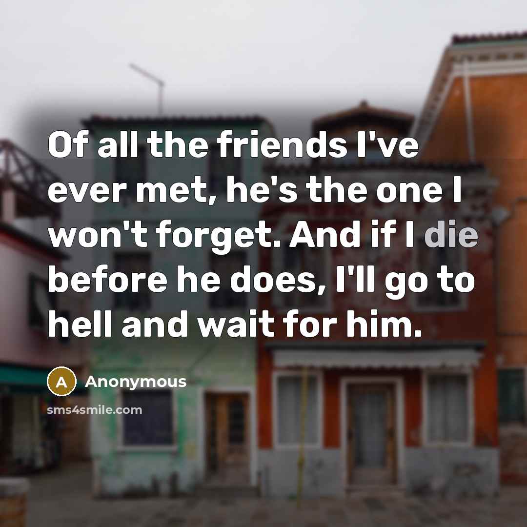 “Of all the friends I've ever met, he's the one I won't forget. And if I die before he does, I'll go to hell and wait for him.” quote by Anonymous