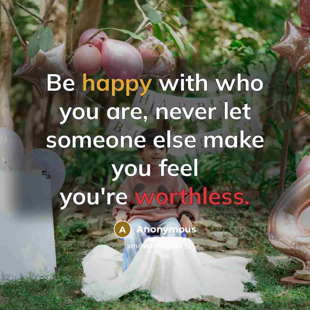 “Be happy with who you are, never let someone else make you feel you're worthless.” quote by Anonymous