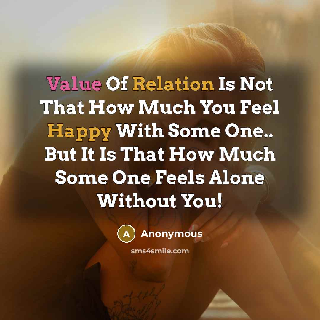 “Value Of Relation Is Not That How Much You Feel Happy With Some One.. But It Is That How Much Some One Feels Alone Without You!” quote by Anonymous