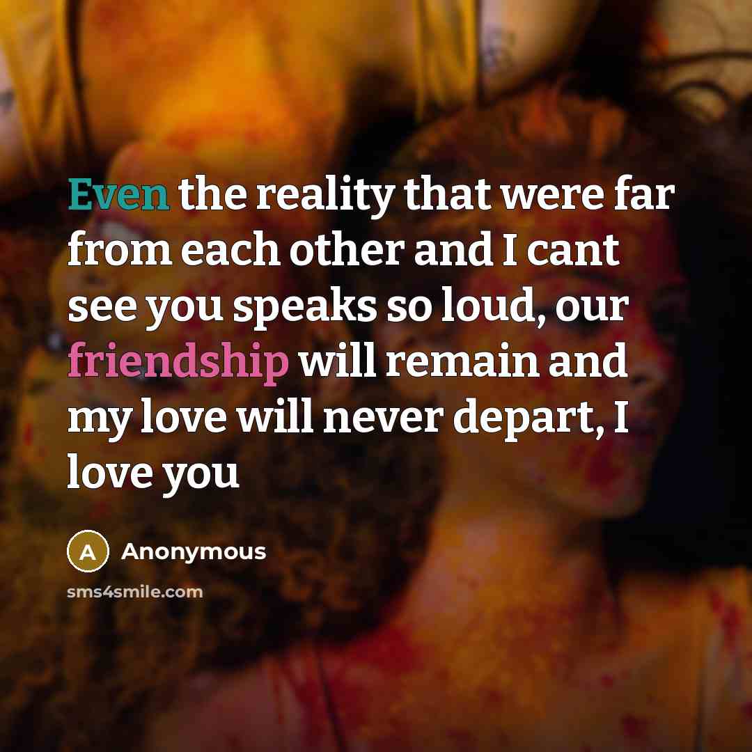 “Even the reality that were far from each other and I cant see you speaks so loud, our friendship will remain and my love will never depart, I love you” quote by Anonymous