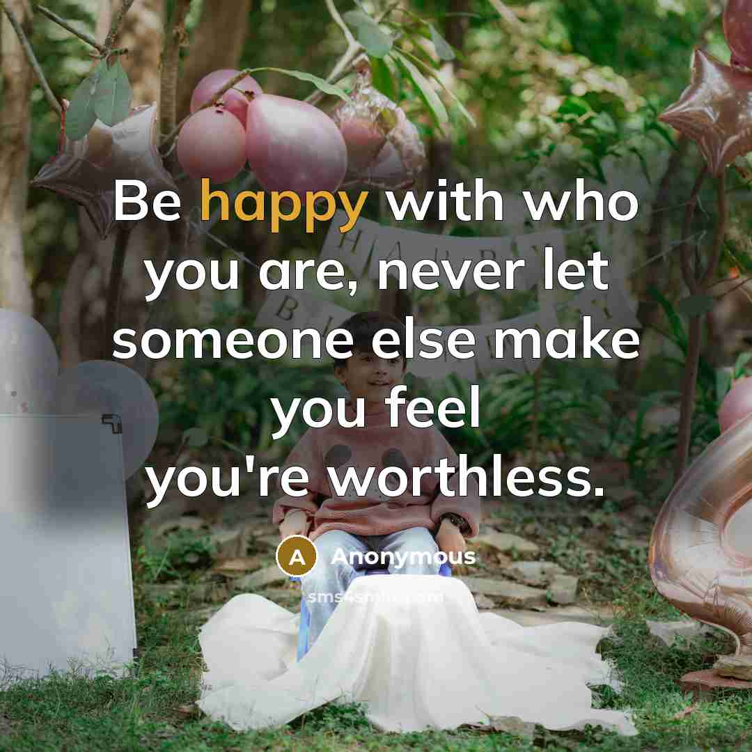 “Be happy with who you are, never let someone else make you feel you're worthless.” quote by Anonymous