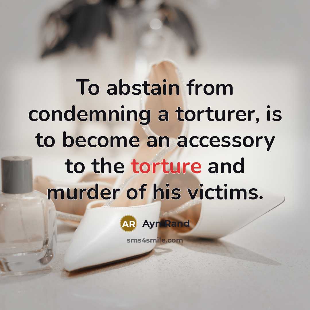 “To abstain from condemning a torturer, is to become an…” quote by Ayn Rand