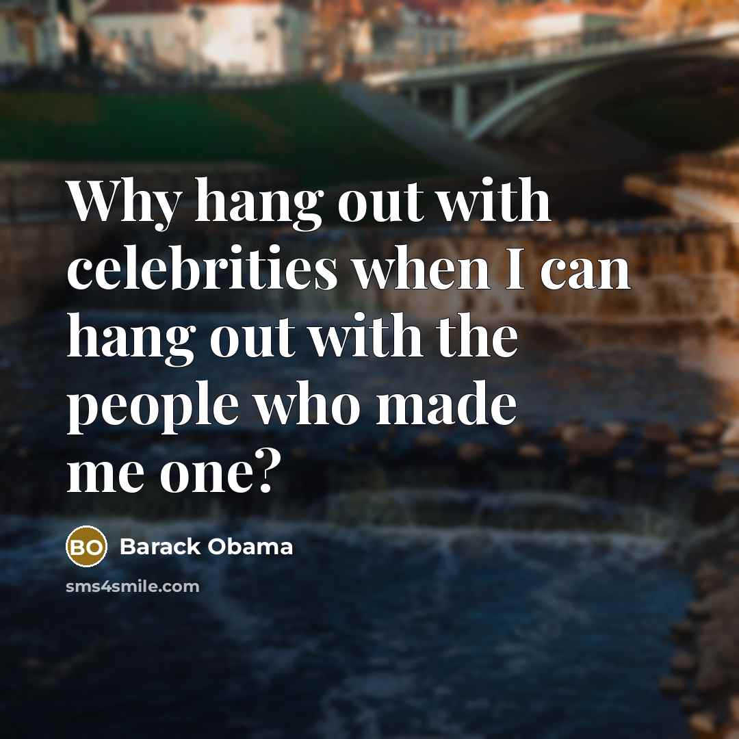 “Why hang out with celebrities when I can hang out with the people who made me one?” quote by Barack Obama