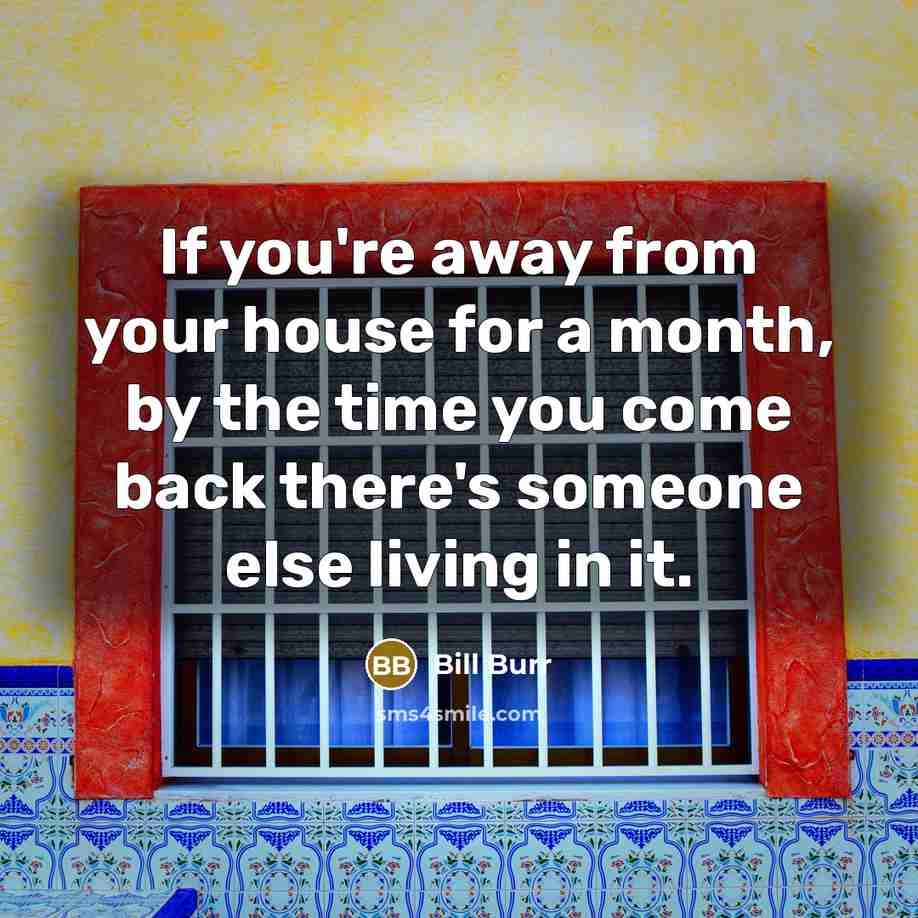 “If you're away from your house for a month, by the time you come back there's someone else living in it.” quote by Bill Burr