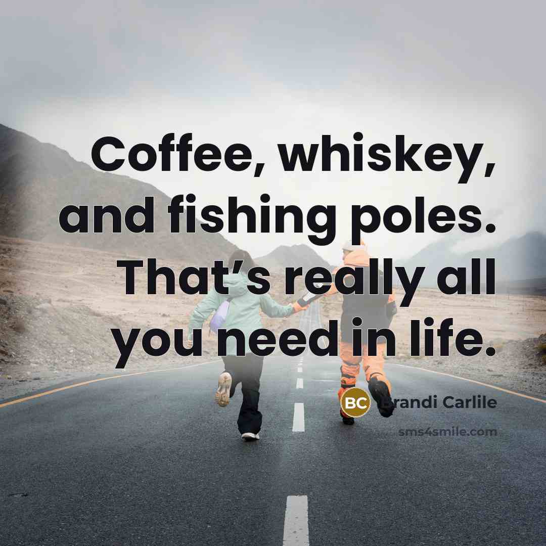 “Coffee, whiskey, and fishing poles. That’s really all you need…” quote by Brandi Carlile