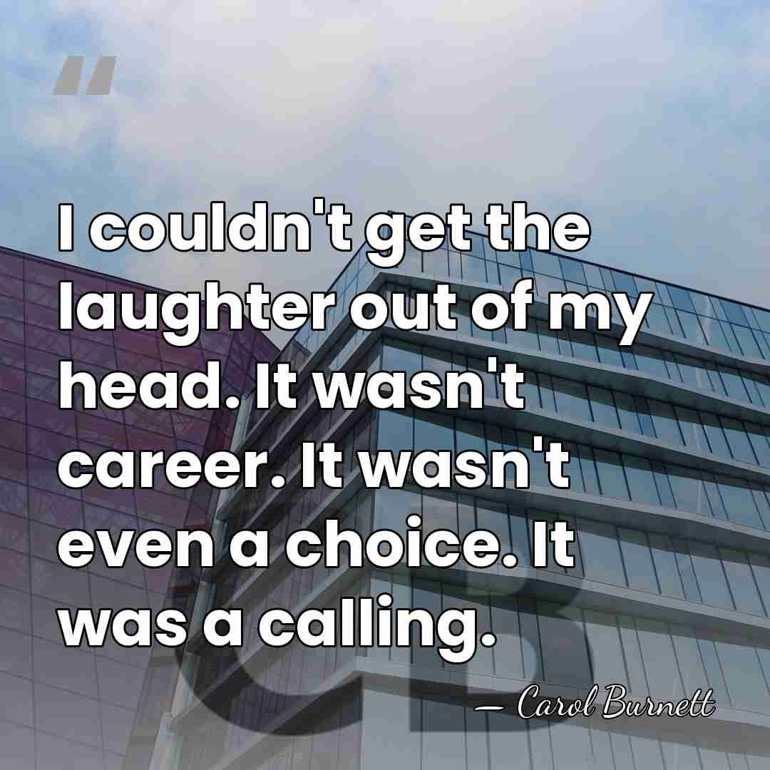 I couldn't get the laughter out of my head. It wasn't career.&hellip; - Carol Burnett