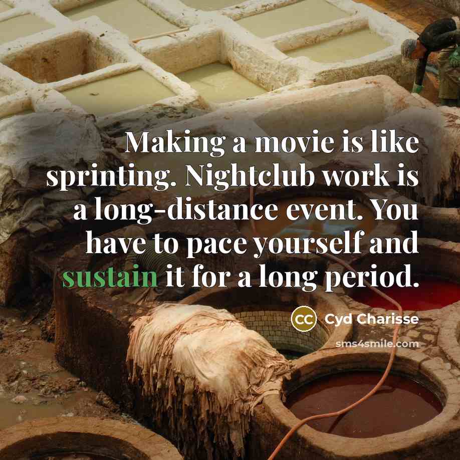 “Making a movie is like sprinting. Nightclub work is a long-distance event. You have to pace yourself and sustain it for a long period.” quote by Cyd Charisse