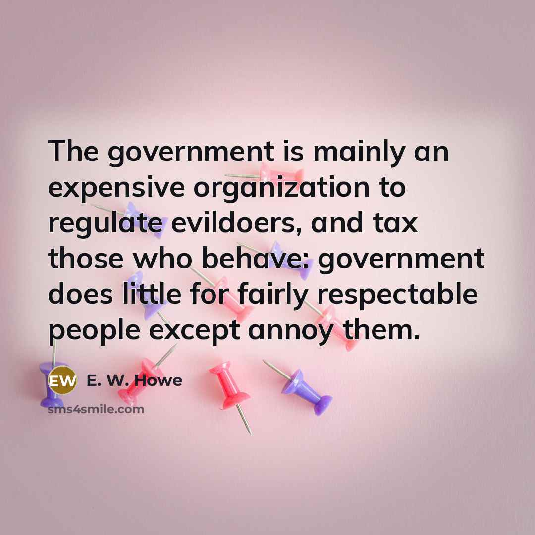 “The government is mainly an expensive organization to regulate evildoers,…” quote by E. W. Howe